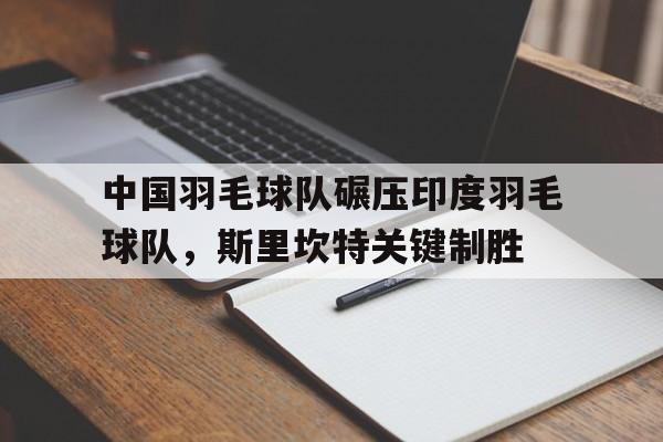 中国羽毛球队碾压印度羽毛球队，斯里坎特关键制胜的简单介绍
