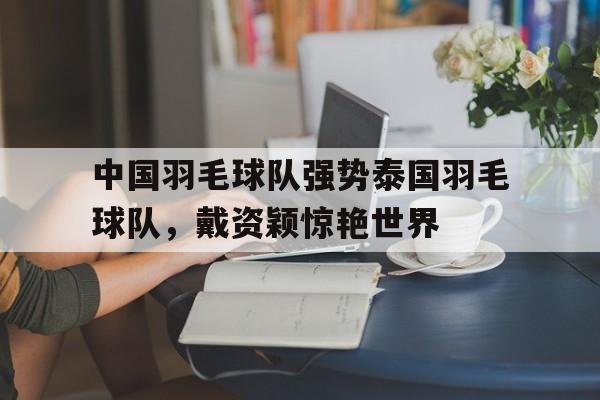 中国羽毛球队强势泰国羽毛球队，戴资颖惊艳世界的简单介绍
